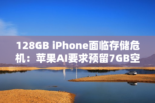 128GB iPhone面临存储危机：苹果AI要求预留7GB空间