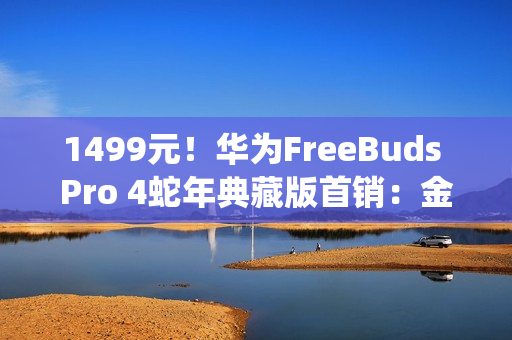 1499元！华为FreeBuds Pro 4蛇年典藏版首销：金蛇绕币+专属弹窗