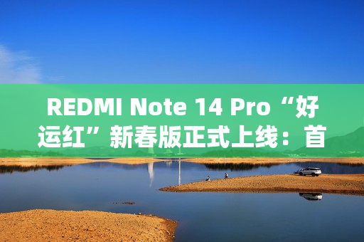 REDMI Note 14 Pro“好运红”新春版正式上线：首发1299元起