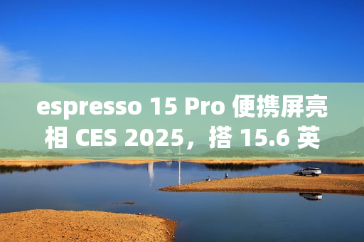 espresso 15 Pro 便携屏亮相 CES 2025，搭 15.6 英寸 4K 60Hz 触控面板