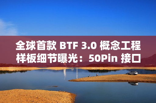 全球首款 BTF 3.0 概念工程样板细节曝光：50Pin 接口聚合主板、处理器、显卡供电