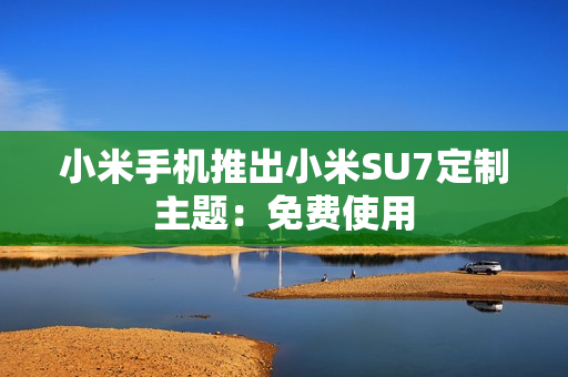 小米手机推出小米SU7定制主题：免费使用