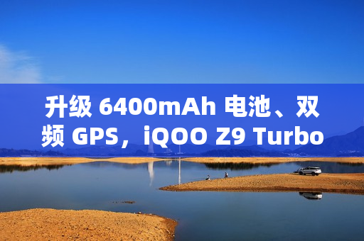 升级 6400mAh 电池、双频 GPS，iQOO Z9 Turbo 长续航版手机 2025 年 1 月 3 日开售