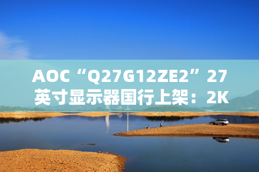 AOC“Q27G12ZE2”27 英寸显示器国行上架：2K 260Hz，1399 元