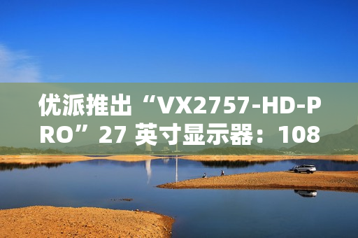 优派推出“VX2757-HD-PRO”27 英寸显示器：1080P 180Hz，799 元