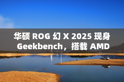华硕 ROG 幻 X 2025 现身 Geekbench，搭载 AMD 锐龙 AI MAX+ 395