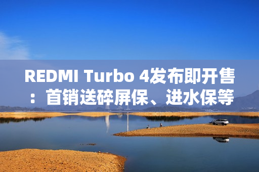 REDMI Turbo 4发布即开售：首销送碎屏保、进水保等 价值675元