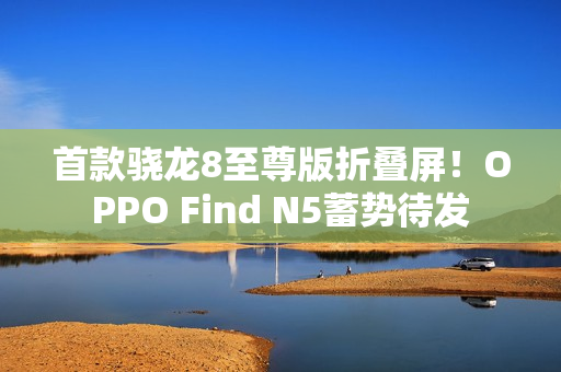 首款骁龙8至尊版折叠屏！OPPO Find N5蓄势待发