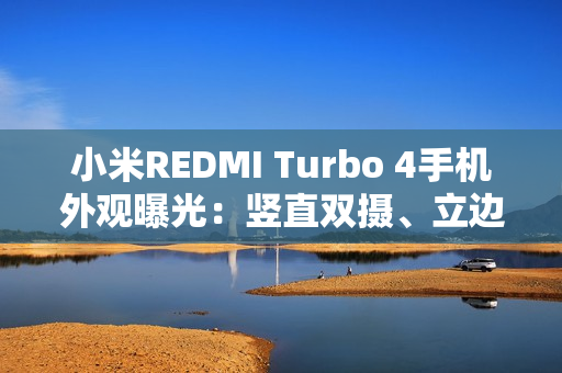 小米REDMI Turbo 4手机外观曝光：竖直双摄、立边设计