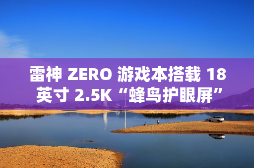 雷神 ZERO 游戏本搭载 18 英寸 2.5K“蜂鸟护眼屏”，支持 240Hz 高刷