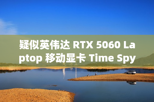 疑似英伟达 RTX 5060 Laptop 移动显卡 Time Spy 跑分曝光：超桌面端 4060 Ti