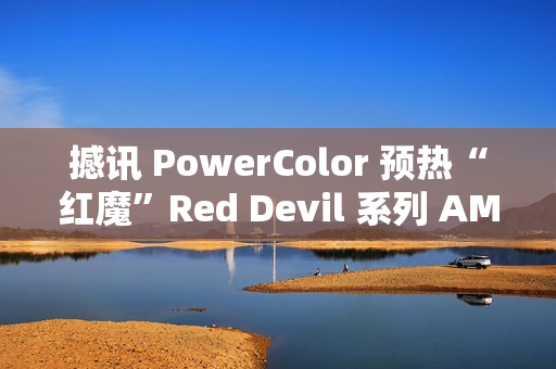 撼讯 PowerColor 预热“红魔”Red Devil 系列 AMD 显卡新品