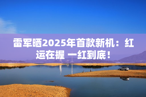 雷军晒2025年首款新机：红运在握 一红到底！