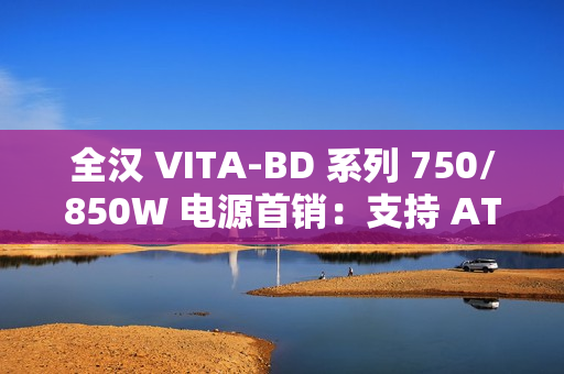 全汉 VITA-BD 系列 750/850W 电源首销：支持 ATX 3.1 规范，369 元起