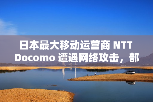日本最大移动运营商 NTT Docomo 遭遇网络攻击，部分服务出现中断