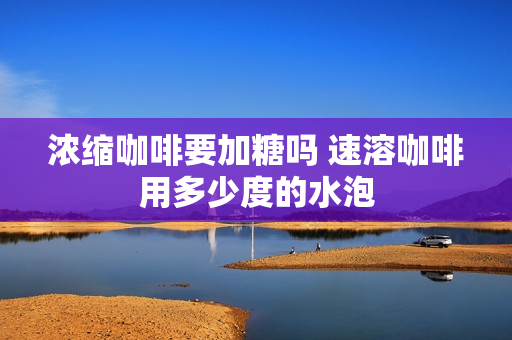 浓缩咖啡要加糖吗 速溶咖啡用多少度的水泡