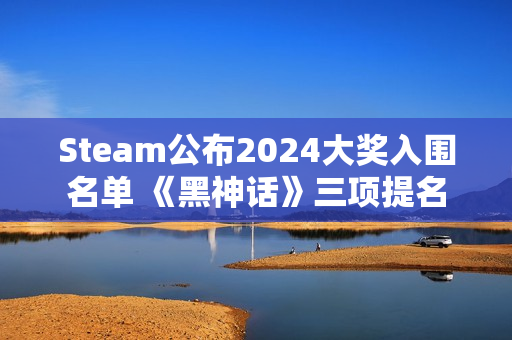 Steam公布2024大奖入围名单 《黑神话》三项提名