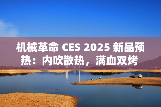 机械革命 CES 2025 新品预热：内吹散热，满血双烤 40+dB