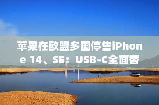 苹果在欧盟多国停售iPhone 14、SE：USB-C全面替换Lightning