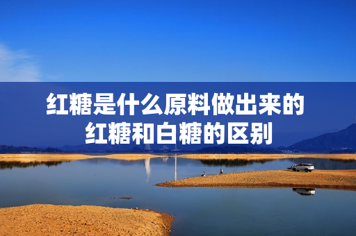 红糖是什么原料做出来的 红糖和白糖的区别
