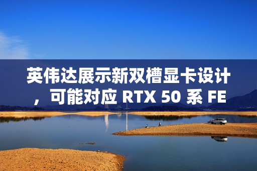 英伟达展示新双槽显卡设计，可能对应 RTX 50 系 FE 版本