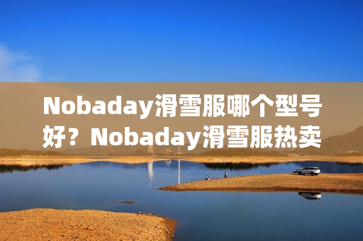 Nobaday滑雪服哪个型号好？Nobaday滑雪服热卖产品推荐