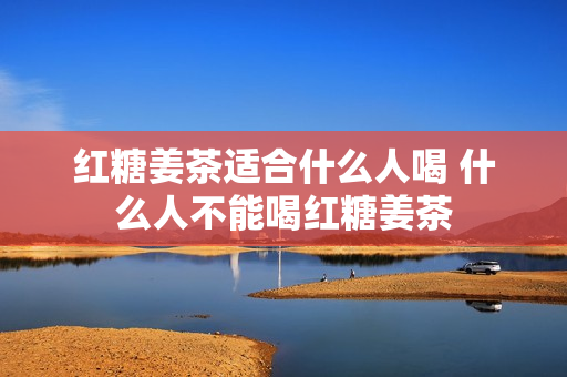 红糖姜茶适合什么人喝 什么人不能喝红糖姜茶