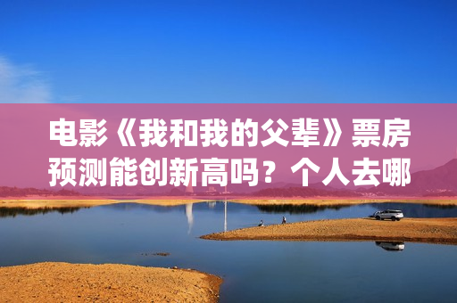 电影《我和我的父辈》票房预测能创新高吗？个人去哪投资？(电影我和我的父辈简介)