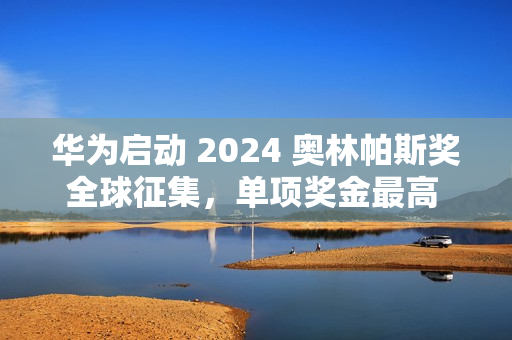 华为启动 2024 奥林帕斯奖全球征集，单项奖金最高 100 万元