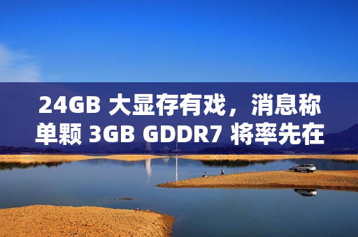 24GB 大显存有戏，消息称单颗 3GB GDDR7 将率先在 RTX 5090 笔记本显卡上使用