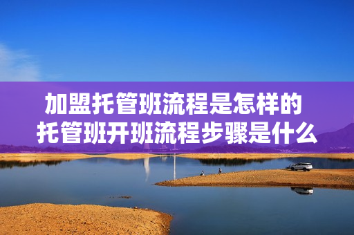 加盟托管班流程是怎样的 托管班开班流程步骤是什么