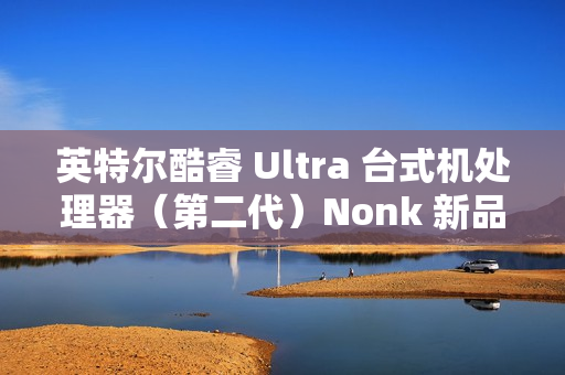 英特尔酷睿 Ultra 台式机处理器（第二代）Nonk 新品今晚 22:00 预售，1 月 13 日开卖