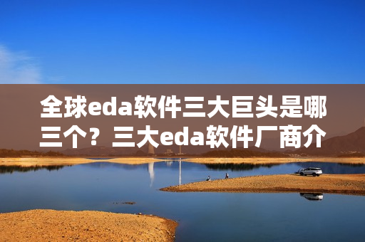 全球eda软件三大巨头是哪三个？三大eda软件厂商介绍