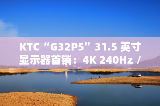 KTC“G32P5”31.5 英寸显示器首销：4K 240Hz / FHD 480Hz 双模 OLED，7499 元