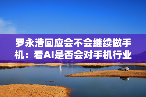 罗永浩回应会不会继续做手机：看AI是否会对手机行业构成一次洗牌