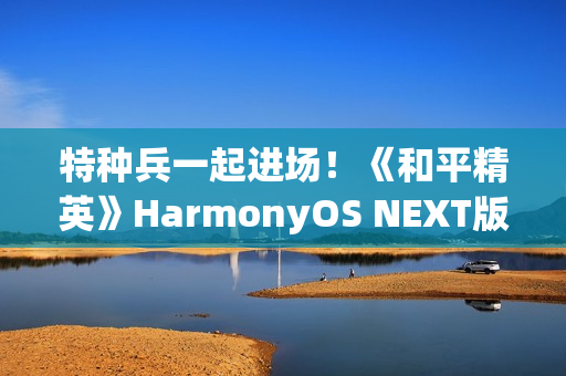 特种兵一起进场！《和平精英》HarmonyOS NEXT版发布