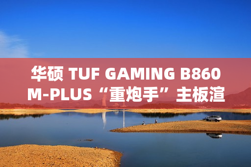 华硕 TUF GAMING B860M-PLUS“重炮手”主板渲染图曝光，支持 2.5GbE