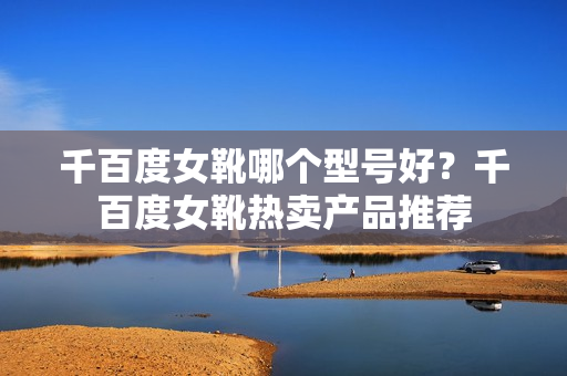 千百度女靴哪个型号好？千百度女靴热卖产品推荐