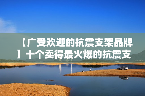 【广受欢迎的抗震支架品牌】十个卖得最火爆的抗震支架品牌 【广受欢迎的抗震支架品牌】十个卖得最火爆的抗震支架品牌