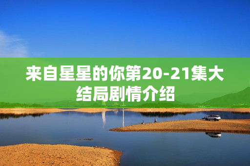 来自星星的你第20-21集大结局剧情介绍