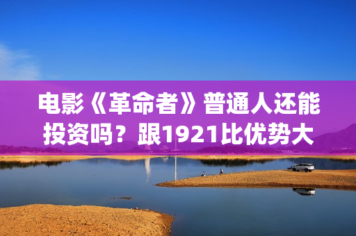 电影《革命者》普通人还能投资吗？跟1921比优势大不大？(电影《革命者》观后感)