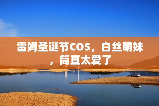 雷姆圣诞节COS，白丝萌妹，简直太爱了
