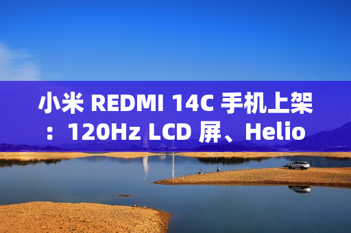 小米 REDMI 14C 手机上架：120Hz LCD 屏、Helio G81-Ultra 处理器，499 元起赠保护壳贴膜
