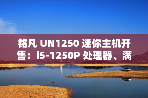 铭凡 UN1250 迷你主机开售：i5-1250P 处理器、满载状态风扇噪音 43dB，1599 元起