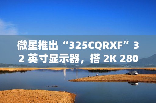 微星推出“325CQRXF”32 英寸显示器，搭 2K 280Hz Rapid VA 面板