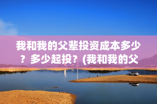 我和我的父辈投资成本多少？多少起投？(我和我的父辈热议)