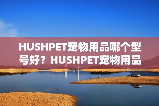 HUSHPET宠物用品哪个型号好？HUSHPET宠物用品热卖产品推荐