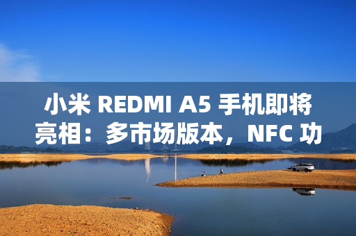 小米 REDMI A5 手机即将亮相：多市场版本，NFC 功能成亮点