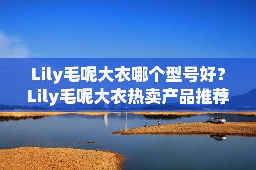 Lily毛呢大衣哪个型号好？Lily毛呢大衣热卖产品推荐