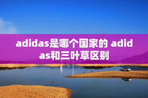 adidas是哪个国家的 adidas和三叶草区别